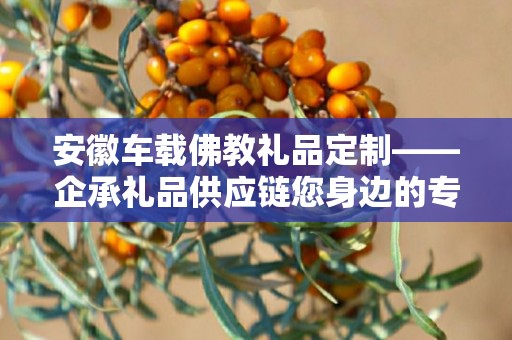 安徽车载佛教礼品定制——企承礼品供应链您身边的专业礼品定制公司