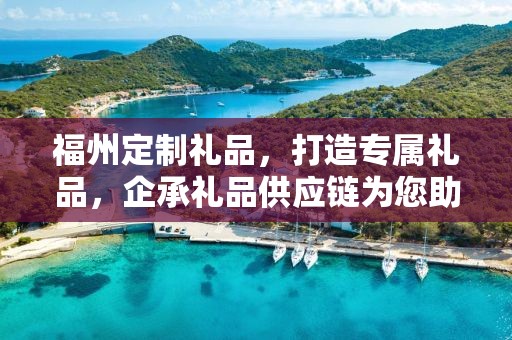 福州定制礼品，打造专属礼品，企承礼品供应链为您助力