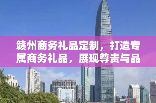 赣州商务礼品定制，打造专属商务礼品，展现尊贵与品味
